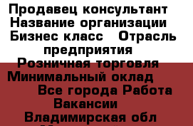 Продавец-консультант › Название организации ­ Бизнес класс › Отрасль предприятия ­ Розничная торговля › Минимальный оклад ­ 35 000 - Все города Работа » Вакансии   . Владимирская обл.,Муромский р-н